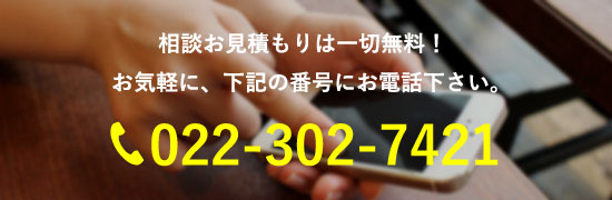 相談お見積もりは一切無料！ お気軽に、下記の番号にお電話下さい。tel:022-302-7421